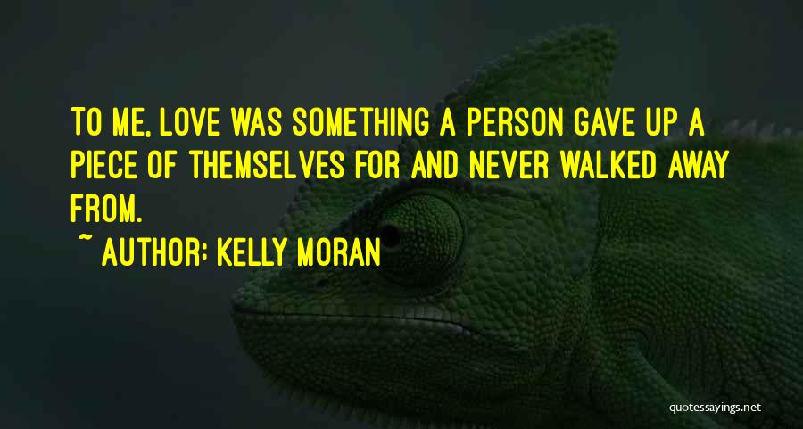 Kelly Moran Quotes: To Me, Love Was Something A Person Gave Up A Piece Of Themselves For And Never Walked Away From.