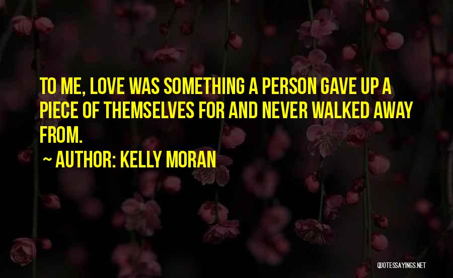 Kelly Moran Quotes: To Me, Love Was Something A Person Gave Up A Piece Of Themselves For And Never Walked Away From.