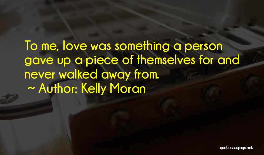 Kelly Moran Quotes: To Me, Love Was Something A Person Gave Up A Piece Of Themselves For And Never Walked Away From.