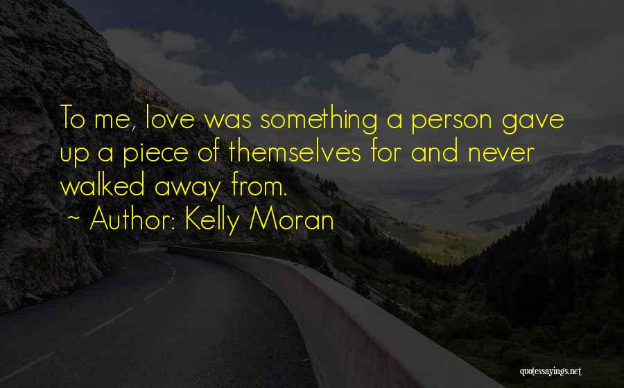 Kelly Moran Quotes: To Me, Love Was Something A Person Gave Up A Piece Of Themselves For And Never Walked Away From.
