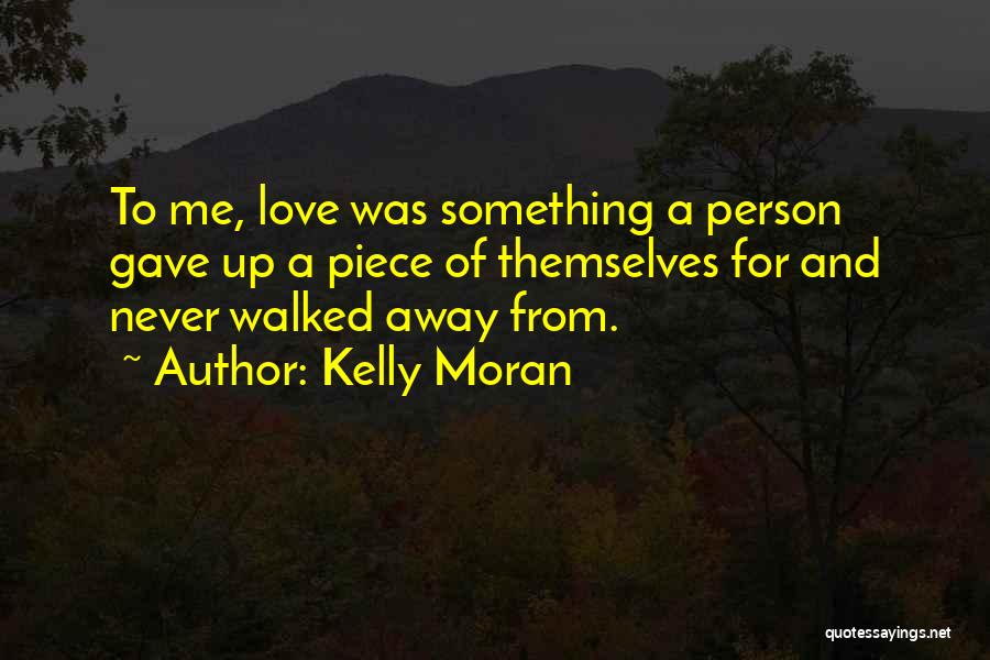 Kelly Moran Quotes: To Me, Love Was Something A Person Gave Up A Piece Of Themselves For And Never Walked Away From.