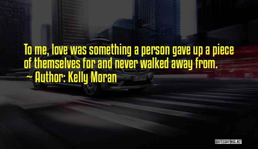 Kelly Moran Quotes: To Me, Love Was Something A Person Gave Up A Piece Of Themselves For And Never Walked Away From.