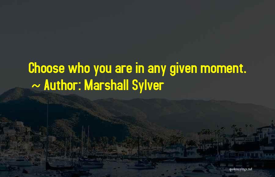 Marshall Sylver Quotes: Choose Who You Are In Any Given Moment.