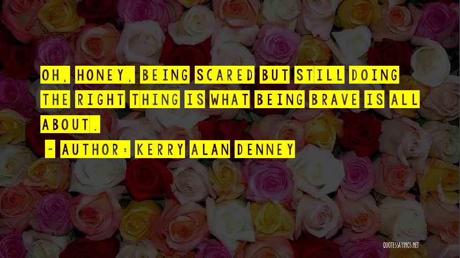 Kerry Alan Denney Quotes: Oh, Honey, Being Scared But Still Doing The Right Thing Is What Being Brave Is All About.