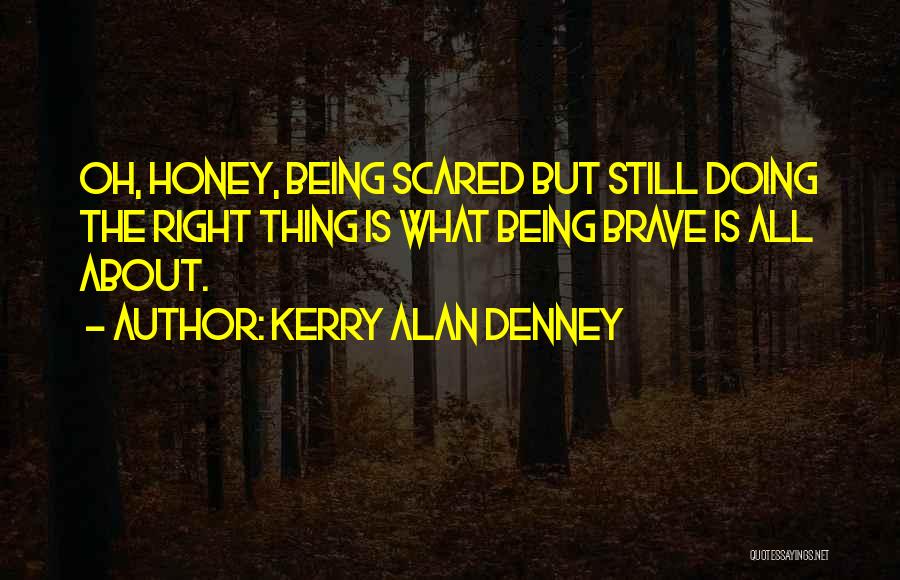 Kerry Alan Denney Quotes: Oh, Honey, Being Scared But Still Doing The Right Thing Is What Being Brave Is All About.
