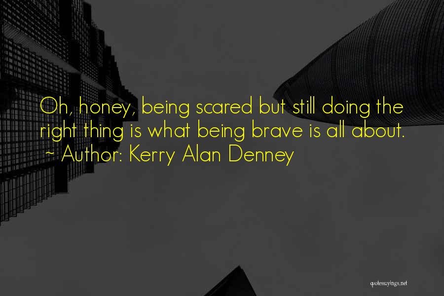 Kerry Alan Denney Quotes: Oh, Honey, Being Scared But Still Doing The Right Thing Is What Being Brave Is All About.