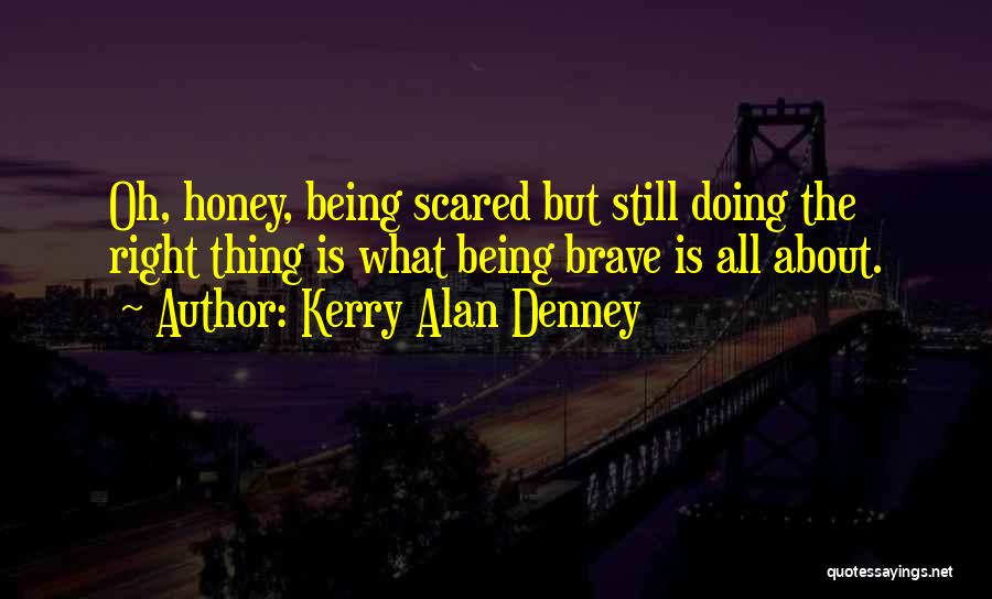 Kerry Alan Denney Quotes: Oh, Honey, Being Scared But Still Doing The Right Thing Is What Being Brave Is All About.