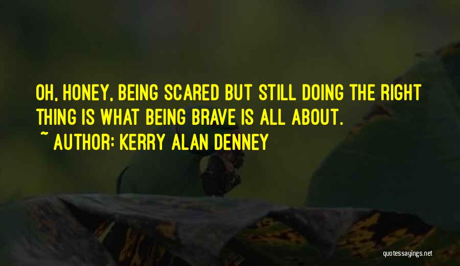 Kerry Alan Denney Quotes: Oh, Honey, Being Scared But Still Doing The Right Thing Is What Being Brave Is All About.