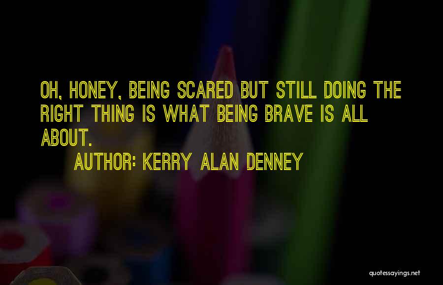Kerry Alan Denney Quotes: Oh, Honey, Being Scared But Still Doing The Right Thing Is What Being Brave Is All About.
