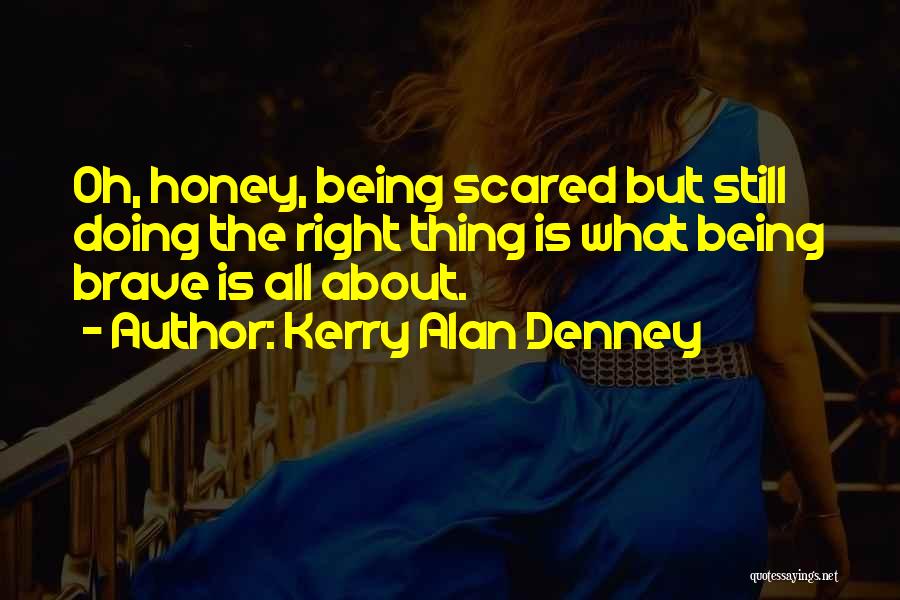 Kerry Alan Denney Quotes: Oh, Honey, Being Scared But Still Doing The Right Thing Is What Being Brave Is All About.
