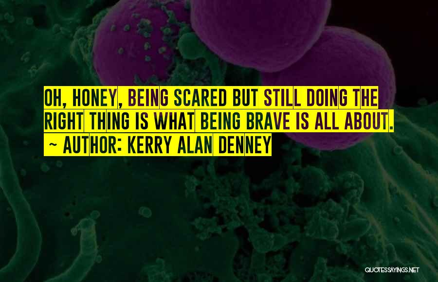 Kerry Alan Denney Quotes: Oh, Honey, Being Scared But Still Doing The Right Thing Is What Being Brave Is All About.