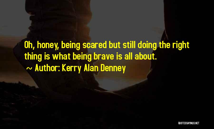Kerry Alan Denney Quotes: Oh, Honey, Being Scared But Still Doing The Right Thing Is What Being Brave Is All About.