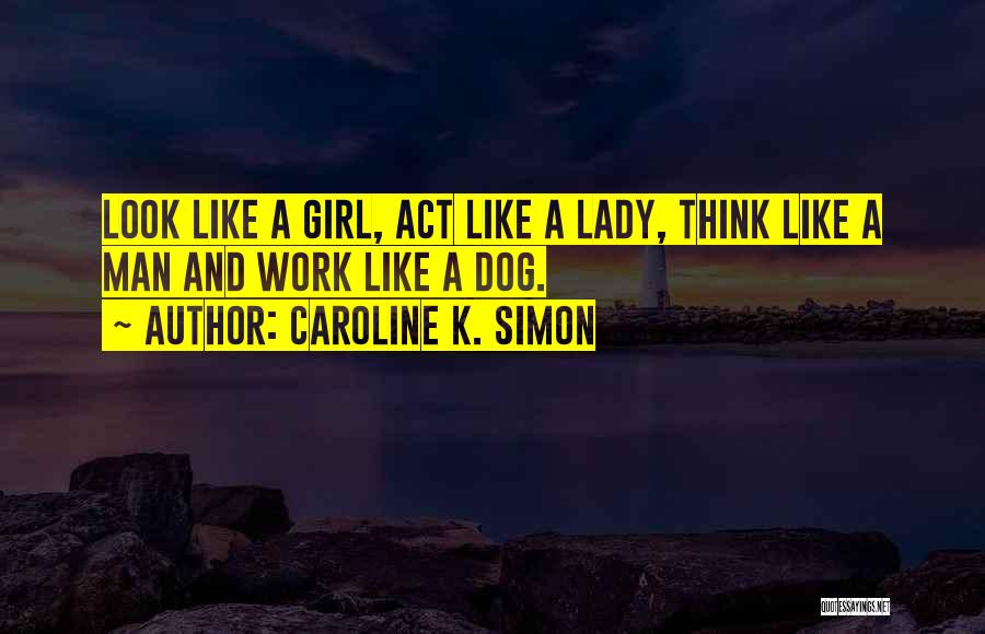Caroline K. Simon Quotes: Look Like A Girl, Act Like A Lady, Think Like A Man And Work Like A Dog.