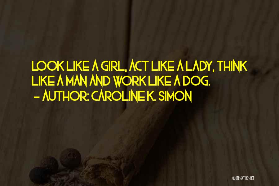Caroline K. Simon Quotes: Look Like A Girl, Act Like A Lady, Think Like A Man And Work Like A Dog.