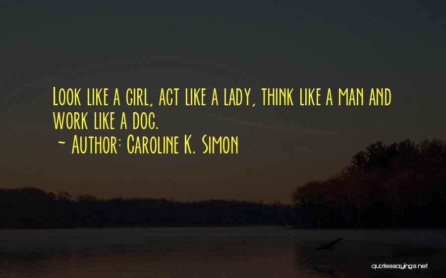Caroline K. Simon Quotes: Look Like A Girl, Act Like A Lady, Think Like A Man And Work Like A Dog.