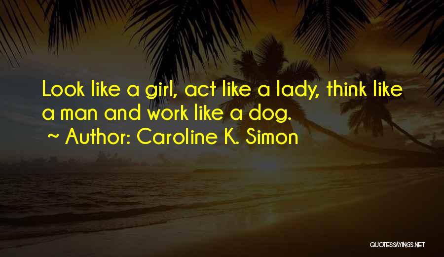 Caroline K. Simon Quotes: Look Like A Girl, Act Like A Lady, Think Like A Man And Work Like A Dog.