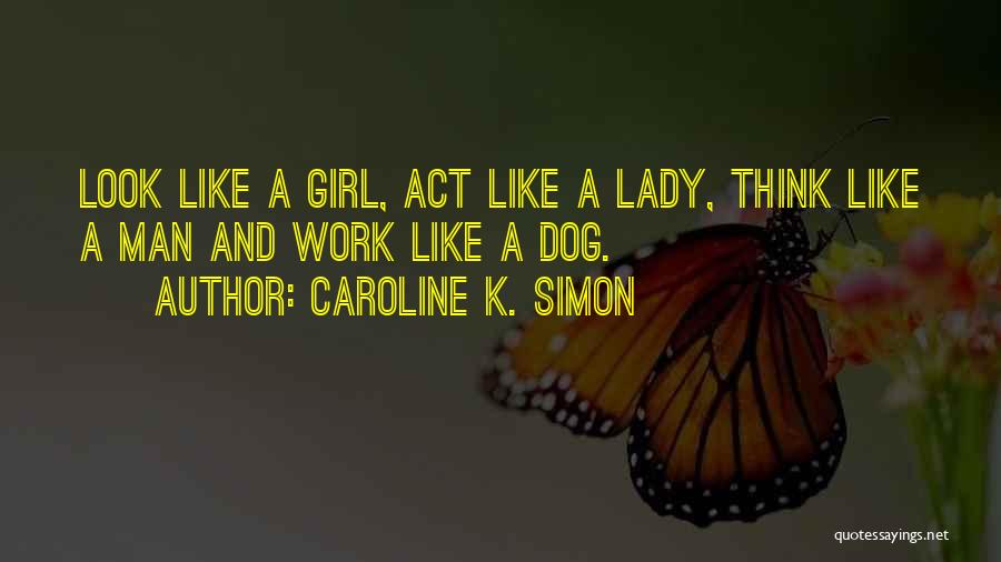 Caroline K. Simon Quotes: Look Like A Girl, Act Like A Lady, Think Like A Man And Work Like A Dog.