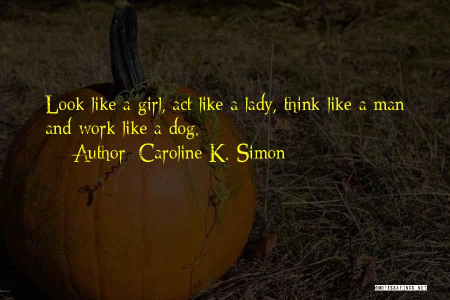 Caroline K. Simon Quotes: Look Like A Girl, Act Like A Lady, Think Like A Man And Work Like A Dog.