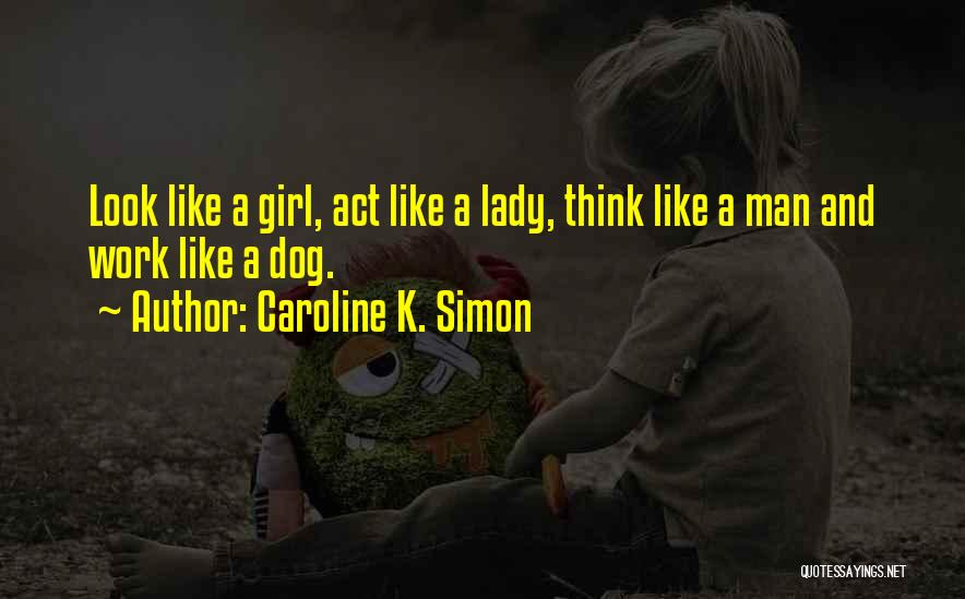 Caroline K. Simon Quotes: Look Like A Girl, Act Like A Lady, Think Like A Man And Work Like A Dog.