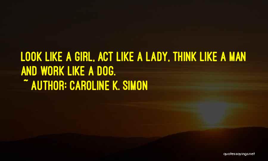 Caroline K. Simon Quotes: Look Like A Girl, Act Like A Lady, Think Like A Man And Work Like A Dog.