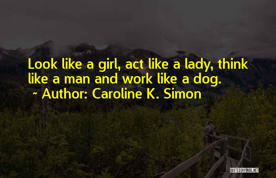 Caroline K. Simon Quotes: Look Like A Girl, Act Like A Lady, Think Like A Man And Work Like A Dog.