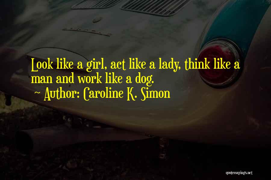 Caroline K. Simon Quotes: Look Like A Girl, Act Like A Lady, Think Like A Man And Work Like A Dog.