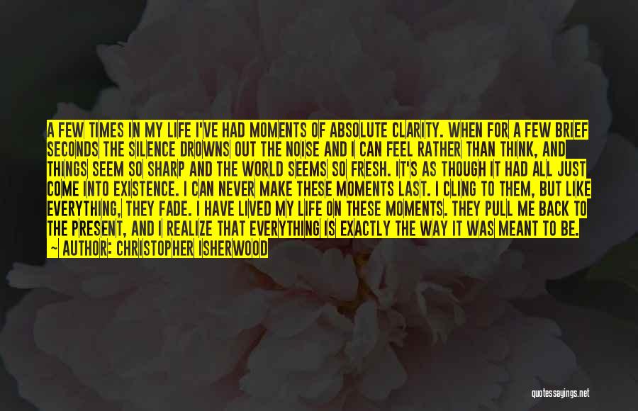 Christopher Isherwood Quotes: A Few Times In My Life I've Had Moments Of Absolute Clarity. When For A Few Brief Seconds The Silence