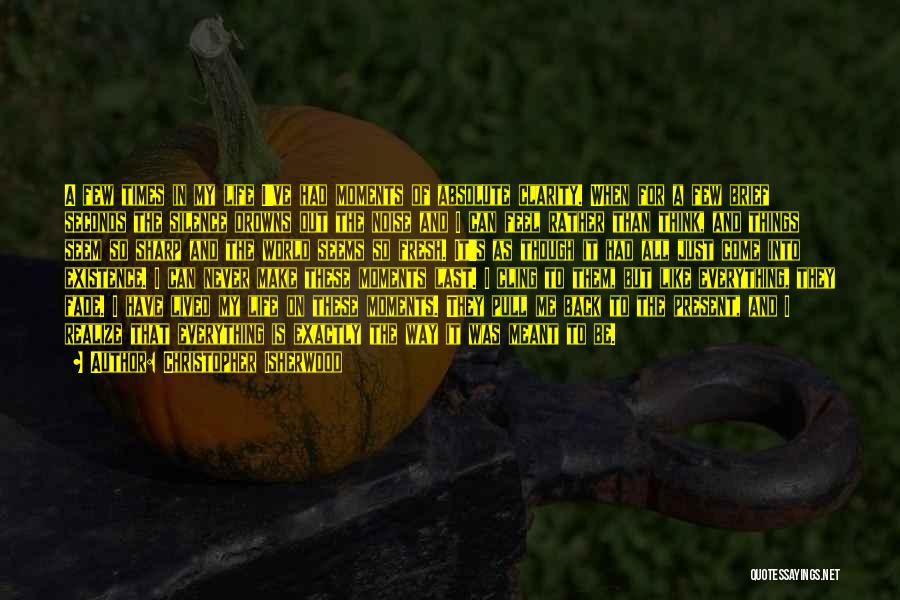Christopher Isherwood Quotes: A Few Times In My Life I've Had Moments Of Absolute Clarity. When For A Few Brief Seconds The Silence