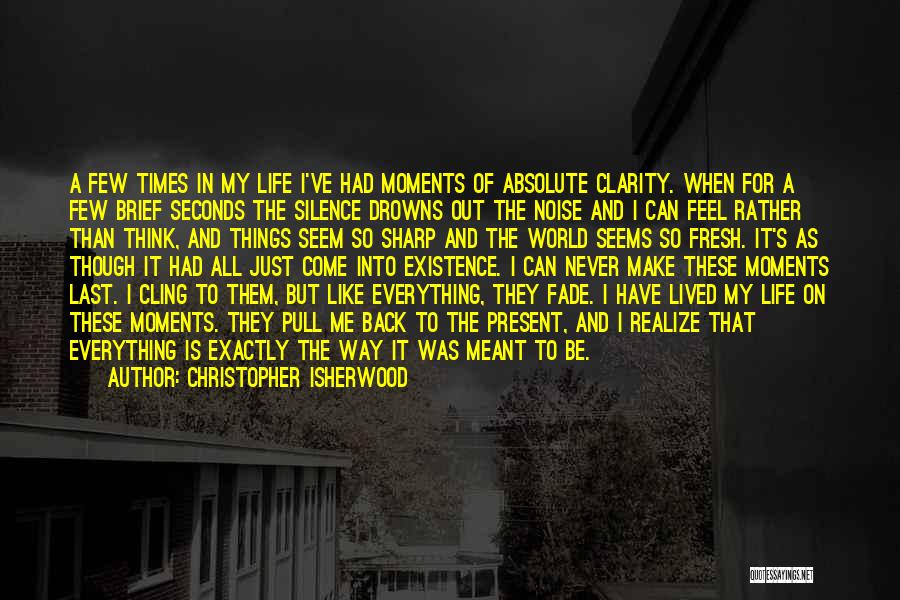 Christopher Isherwood Quotes: A Few Times In My Life I've Had Moments Of Absolute Clarity. When For A Few Brief Seconds The Silence