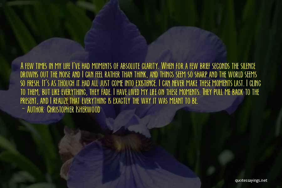 Christopher Isherwood Quotes: A Few Times In My Life I've Had Moments Of Absolute Clarity. When For A Few Brief Seconds The Silence