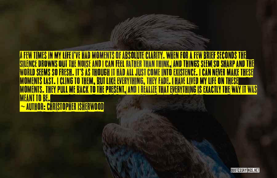 Christopher Isherwood Quotes: A Few Times In My Life I've Had Moments Of Absolute Clarity. When For A Few Brief Seconds The Silence