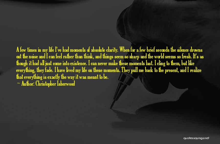 Christopher Isherwood Quotes: A Few Times In My Life I've Had Moments Of Absolute Clarity. When For A Few Brief Seconds The Silence