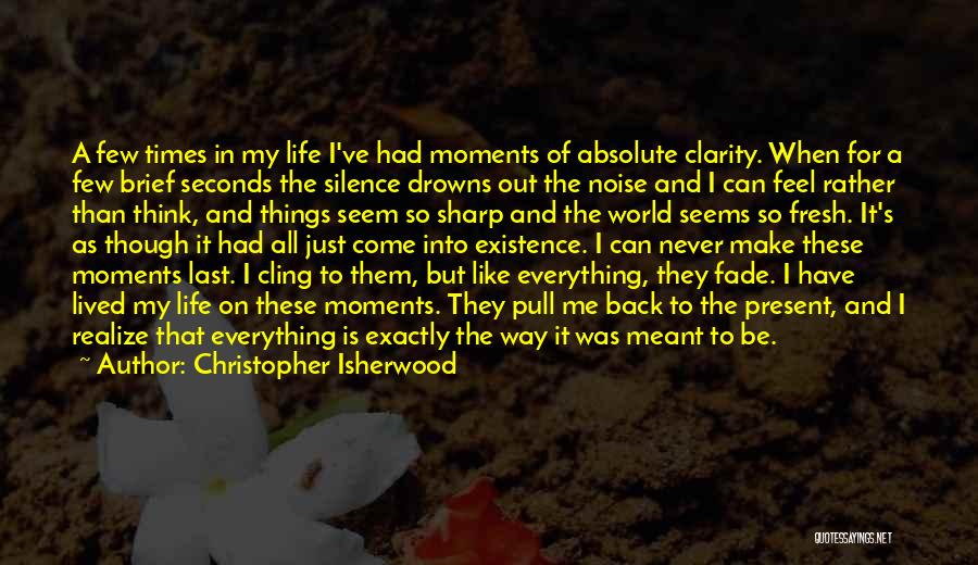 Christopher Isherwood Quotes: A Few Times In My Life I've Had Moments Of Absolute Clarity. When For A Few Brief Seconds The Silence