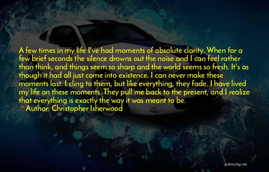 Christopher Isherwood Quotes: A Few Times In My Life I've Had Moments Of Absolute Clarity. When For A Few Brief Seconds The Silence