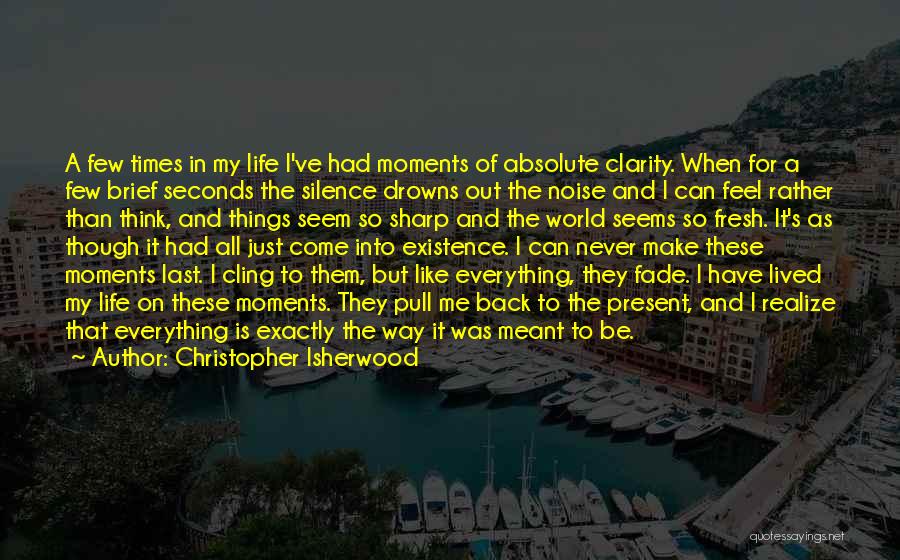 Christopher Isherwood Quotes: A Few Times In My Life I've Had Moments Of Absolute Clarity. When For A Few Brief Seconds The Silence