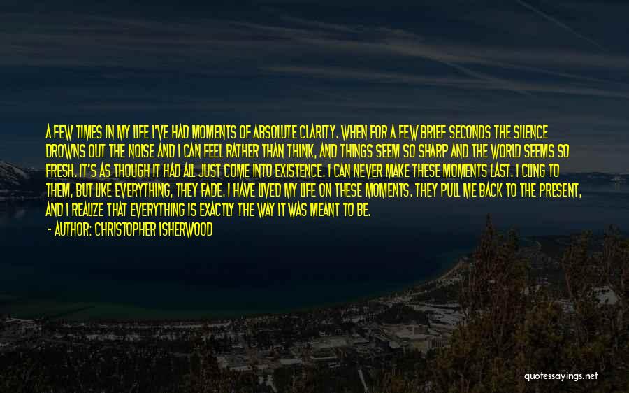 Christopher Isherwood Quotes: A Few Times In My Life I've Had Moments Of Absolute Clarity. When For A Few Brief Seconds The Silence