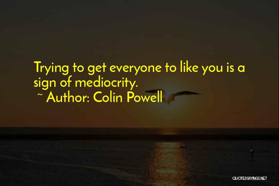 Colin Powell Quotes: Trying To Get Everyone To Like You Is A Sign Of Mediocrity.
