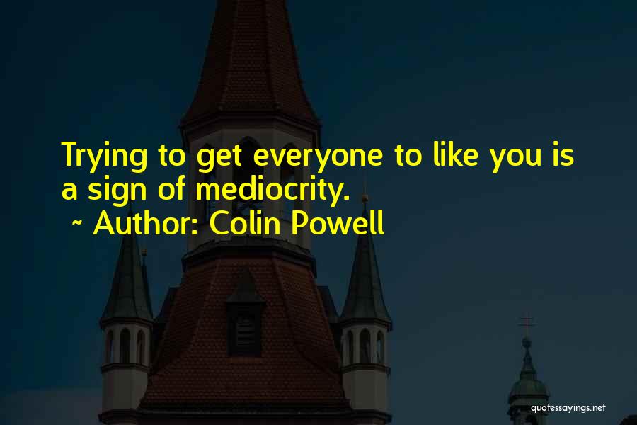 Colin Powell Quotes: Trying To Get Everyone To Like You Is A Sign Of Mediocrity.