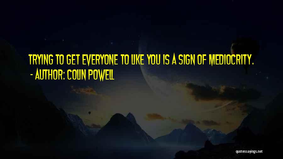 Colin Powell Quotes: Trying To Get Everyone To Like You Is A Sign Of Mediocrity.