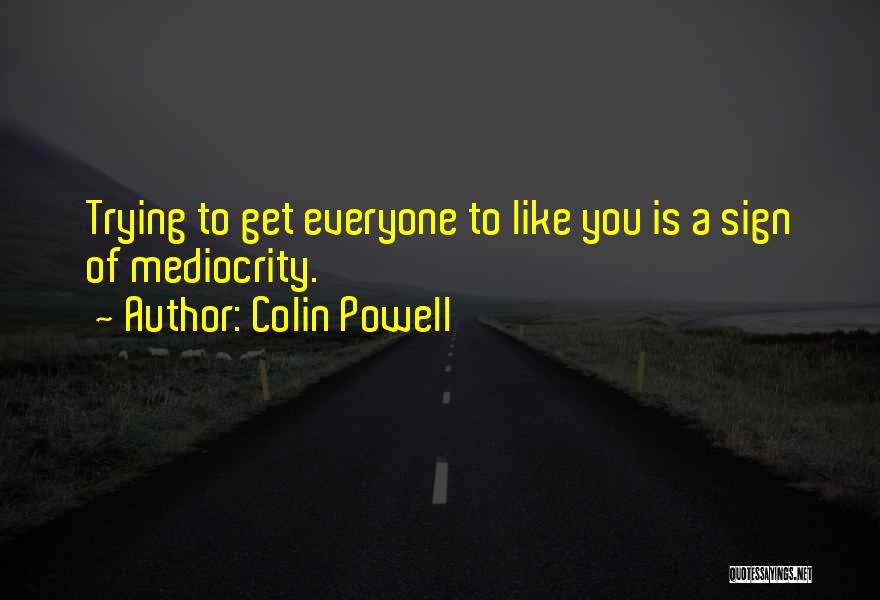 Colin Powell Quotes: Trying To Get Everyone To Like You Is A Sign Of Mediocrity.