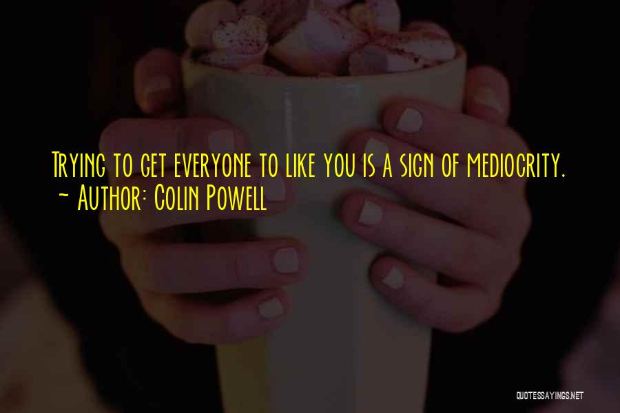 Colin Powell Quotes: Trying To Get Everyone To Like You Is A Sign Of Mediocrity.