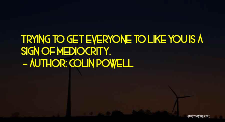 Colin Powell Quotes: Trying To Get Everyone To Like You Is A Sign Of Mediocrity.