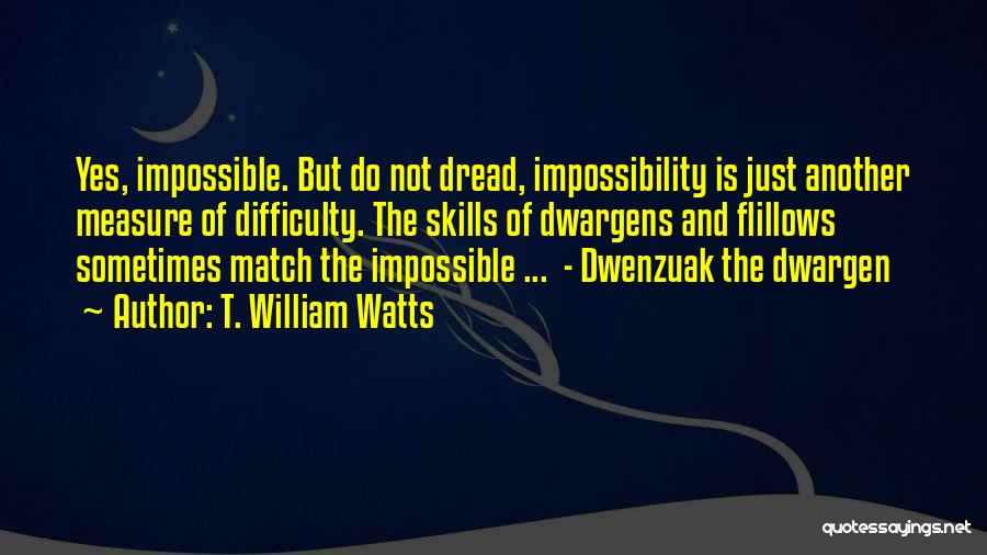 T. William Watts Quotes: Yes, Impossible. But Do Not Dread, Impossibility Is Just Another Measure Of Difficulty. The Skills Of Dwargens And Flillows Sometimes