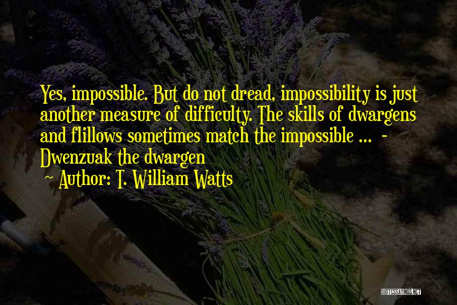 T. William Watts Quotes: Yes, Impossible. But Do Not Dread, Impossibility Is Just Another Measure Of Difficulty. The Skills Of Dwargens And Flillows Sometimes