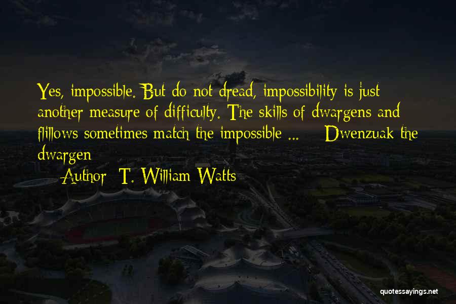 T. William Watts Quotes: Yes, Impossible. But Do Not Dread, Impossibility Is Just Another Measure Of Difficulty. The Skills Of Dwargens And Flillows Sometimes