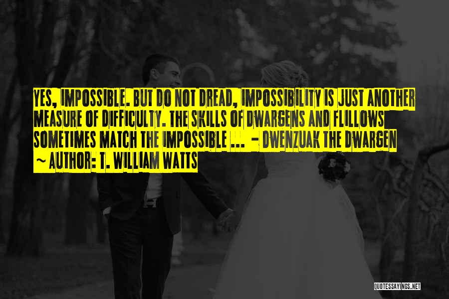 T. William Watts Quotes: Yes, Impossible. But Do Not Dread, Impossibility Is Just Another Measure Of Difficulty. The Skills Of Dwargens And Flillows Sometimes