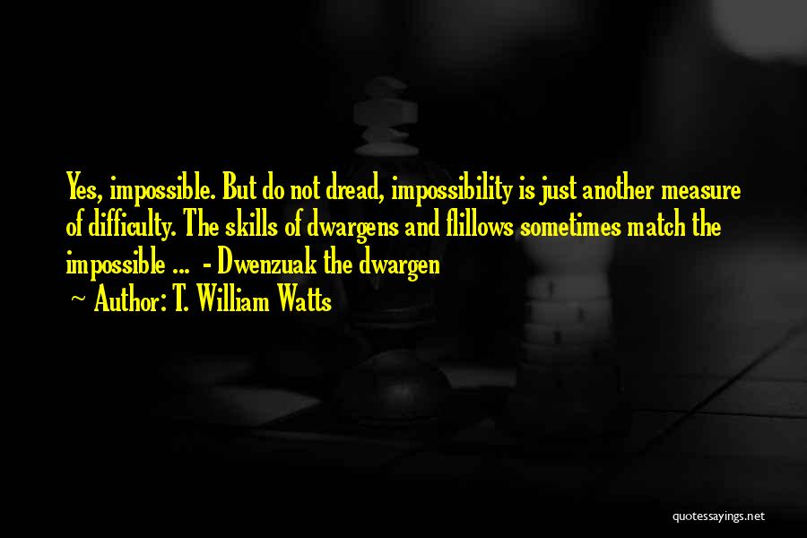 T. William Watts Quotes: Yes, Impossible. But Do Not Dread, Impossibility Is Just Another Measure Of Difficulty. The Skills Of Dwargens And Flillows Sometimes