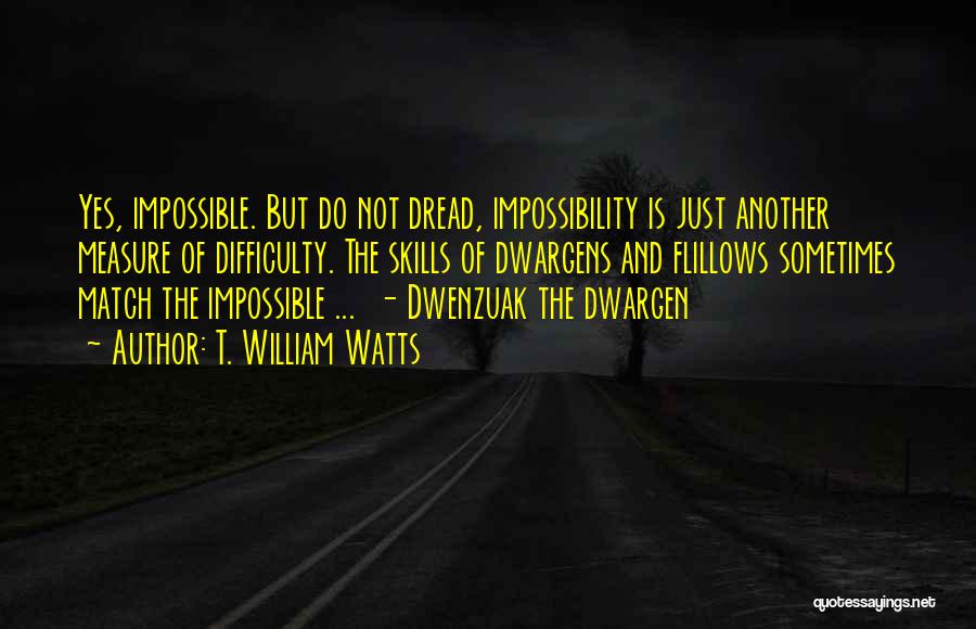 T. William Watts Quotes: Yes, Impossible. But Do Not Dread, Impossibility Is Just Another Measure Of Difficulty. The Skills Of Dwargens And Flillows Sometimes