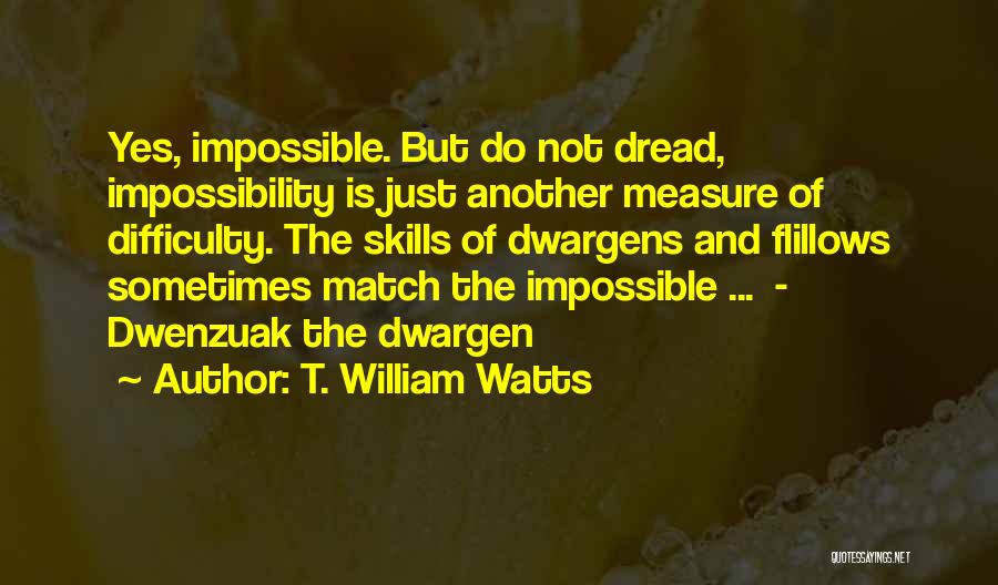 T. William Watts Quotes: Yes, Impossible. But Do Not Dread, Impossibility Is Just Another Measure Of Difficulty. The Skills Of Dwargens And Flillows Sometimes