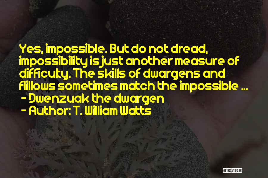 T. William Watts Quotes: Yes, Impossible. But Do Not Dread, Impossibility Is Just Another Measure Of Difficulty. The Skills Of Dwargens And Flillows Sometimes